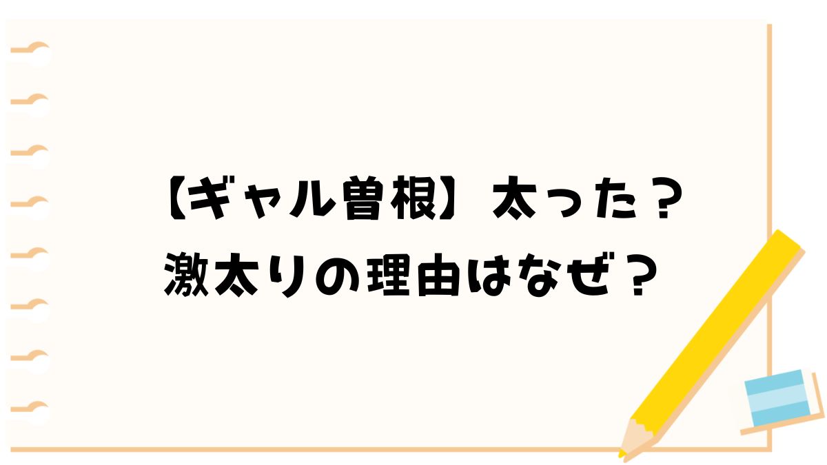 【ギャル曽根】太った？激太りの理由はなぜ？