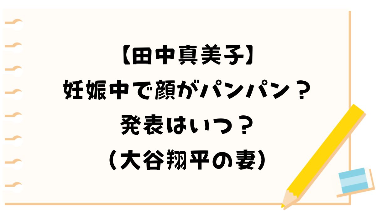 【田中真美子】妊娠中で顔がパンパン？発表はいつ？（大谷翔平の妻）